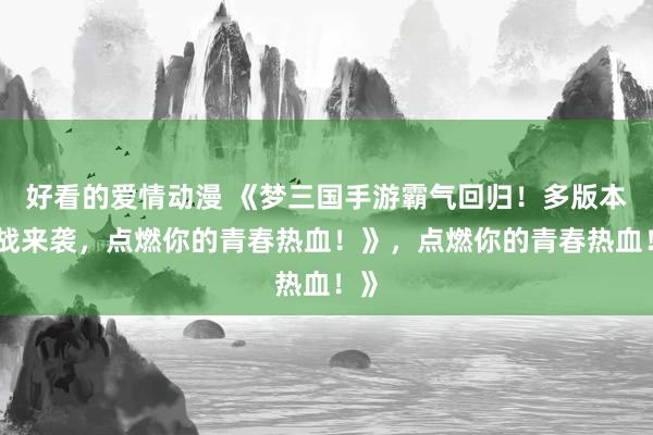 好看的爱情动漫 《梦三国手游霸气回归！多版本激战来袭，点燃你的青春热血！》，点燃你的青春热血！》