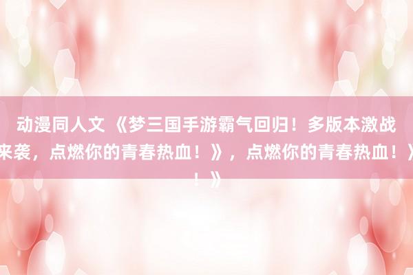 动漫同人文 《梦三国手游霸气回归！多版本激战来袭，点燃你的青春热血！》，点燃你的青春热血！》