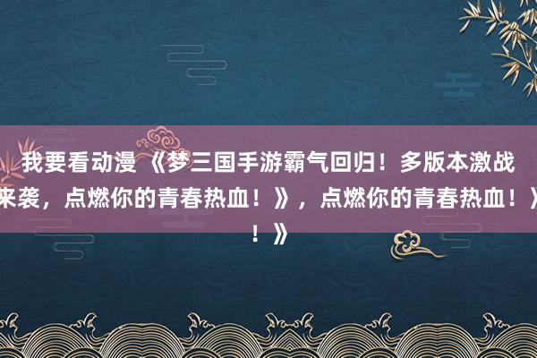 我要看动漫 《梦三国手游霸气回归！多版本激战来袭，点燃你的青春热血！》，点燃你的青春热血！》