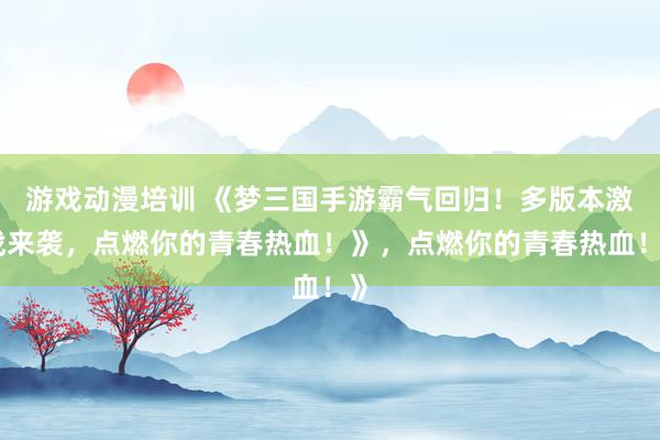 游戏动漫培训 《梦三国手游霸气回归！多版本激战来袭，点燃你的青春热血！》，点燃你的青春热血！》