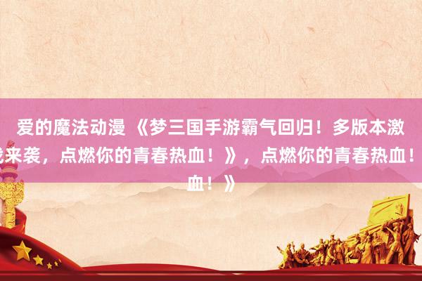 爱的魔法动漫 《梦三国手游霸气回归！多版本激战来袭，点燃你的青春热血！》，点燃你的青春热血！》