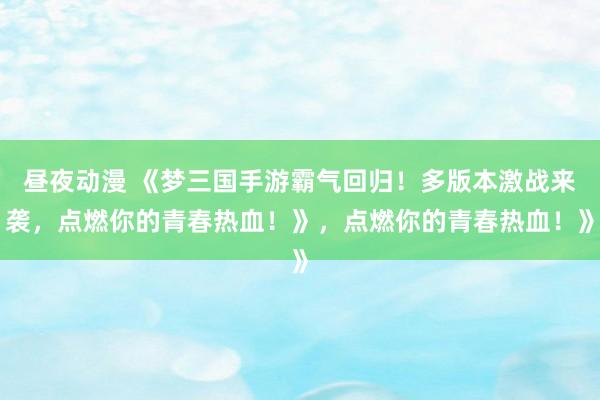 昼夜动漫 《梦三国手游霸气回归！多版本激战来袭，点燃你的青春热血！》，点燃你的青春热血！》