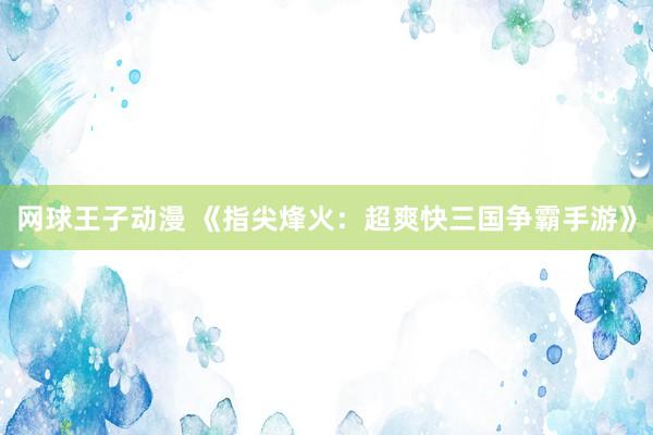 网球王子动漫 《指尖烽火：超爽快三国争霸手游》