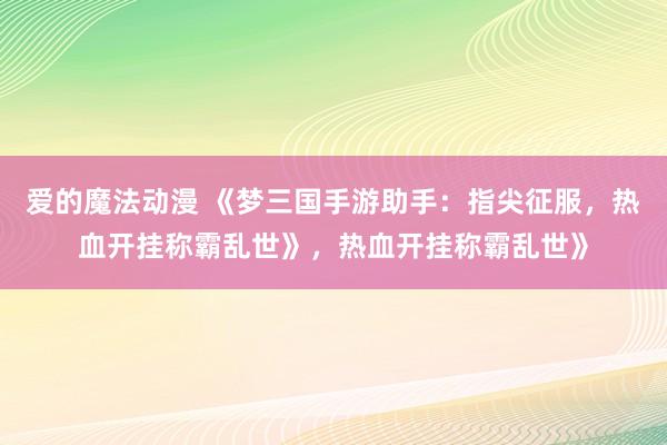 爱的魔法动漫 《梦三国手游助手：指尖征服，热血开挂称霸乱世》，热血开挂称霸乱世》