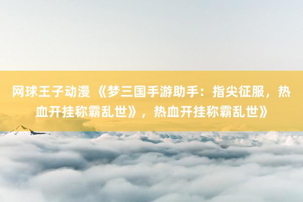 网球王子动漫 《梦三国手游助手：指尖征服，热血开挂称霸乱世》，热血开挂称霸乱世》