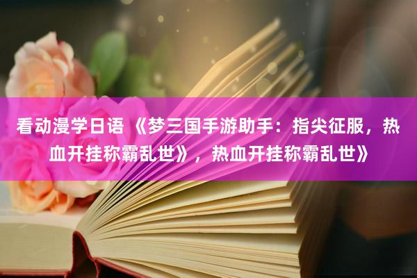 看动漫学日语 《梦三国手游助手：指尖征服，热血开挂称霸乱世》，热血开挂称霸乱世》