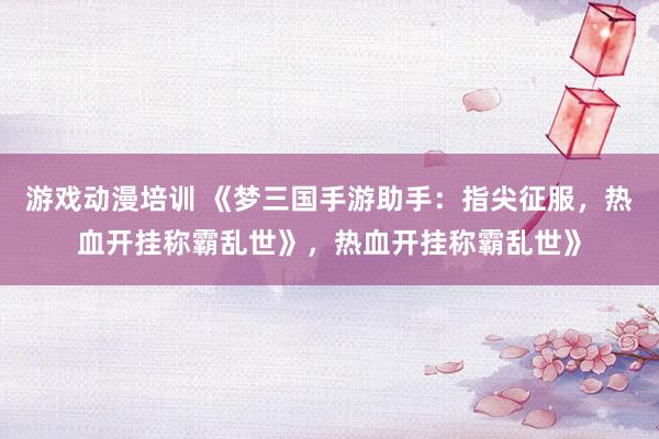 游戏动漫培训 《梦三国手游助手：指尖征服，热血开挂称霸乱世》，热血开挂称霸乱世》