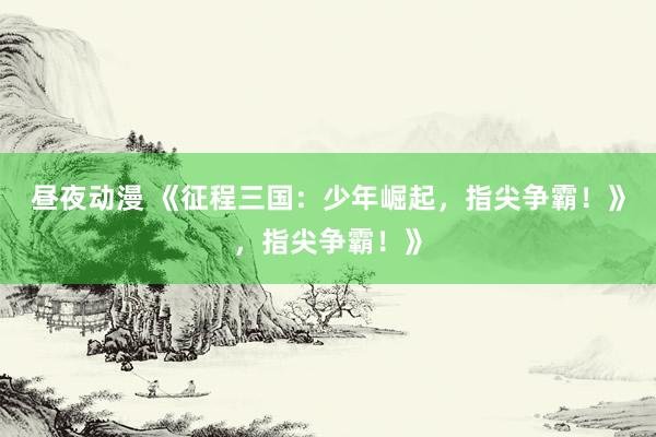 昼夜动漫 《征程三国：少年崛起，指尖争霸！》，指尖争霸！》