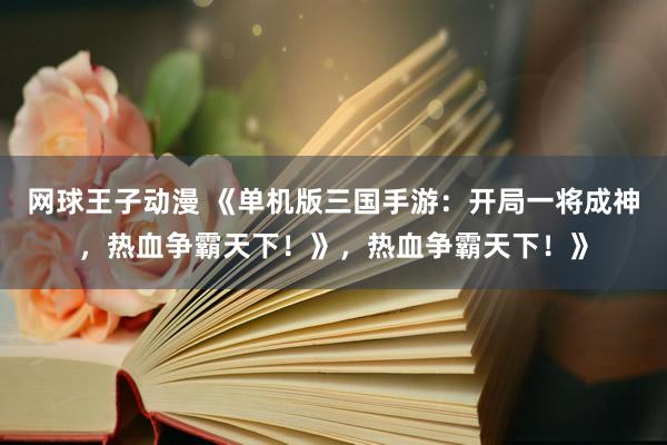 网球王子动漫 《单机版三国手游：开局一将成神，热血争霸天下！》，热血争霸天下！》