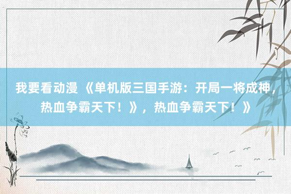 我要看动漫 《单机版三国手游：开局一将成神，热血争霸天下！》，热血争霸天下！》