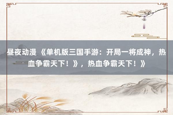 昼夜动漫 《单机版三国手游：开局一将成神，热血争霸天下！》，热血争霸天下！》