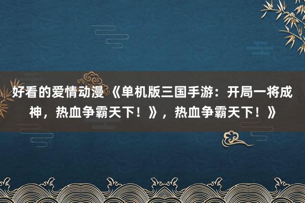 好看的爱情动漫 《单机版三国手游：开局一将成神，热血争霸天下！》，热血争霸天下！》