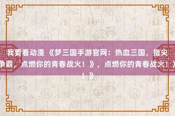我要看动漫 《梦三国手游官网：热血三国，指尖争霸，点燃你的青春战火！》，点燃你的青春战火！》