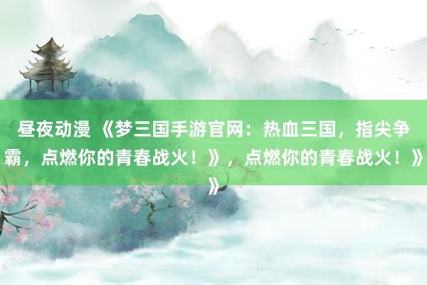昼夜动漫 《梦三国手游官网：热血三国，指尖争霸，点燃你的青春战火！》，点燃你的青春战火！》