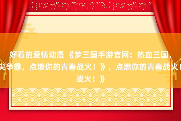 好看的爱情动漫 《梦三国手游官网：热血三国，指尖争霸，点燃你的青春战火！》，点燃你的青春战火！》