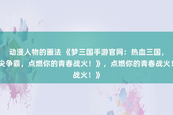 动漫人物的画法 《梦三国手游官网：热血三国，指尖争霸，点燃你的青春战火！》，点燃你的青春战火！》