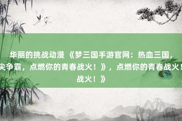 华丽的挑战动漫 《梦三国手游官网：热血三国，指尖争霸，点燃你的青春战火！》，点燃你的青春战火！》