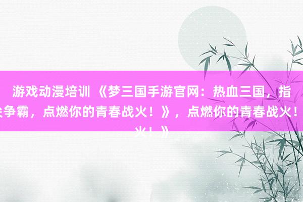 游戏动漫培训 《梦三国手游官网：热血三国，指尖争霸，点燃你的青春战火！》，点燃你的青春战火！》