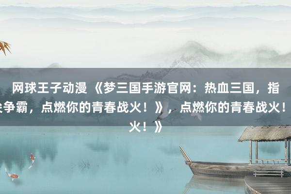 网球王子动漫 《梦三国手游官网：热血三国，指尖争霸，点燃你的青春战火！》，点燃你的青春战火！》