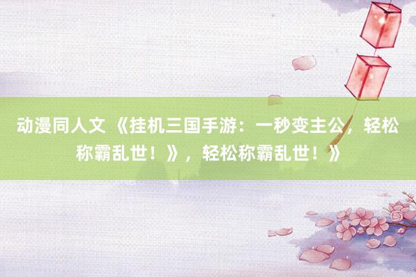 动漫同人文 《挂机三国手游：一秒变主公，轻松称霸乱世！》，轻松称霸乱世！》