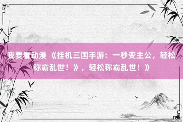 我要看动漫 《挂机三国手游：一秒变主公，轻松称霸乱世！》，轻松称霸乱世！》