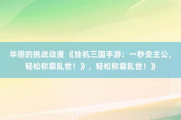 华丽的挑战动漫 《挂机三国手游：一秒变主公，轻松称霸乱世！》，轻松称霸乱世！》