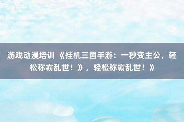 游戏动漫培训 《挂机三国手游：一秒变主公，轻松称霸乱世！》，轻松称霸乱世！》