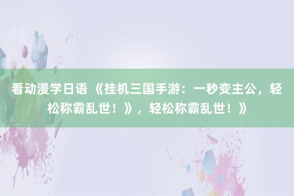 看动漫学日语 《挂机三国手游：一秒变主公，轻松称霸乱世！》，轻松称霸乱世！》