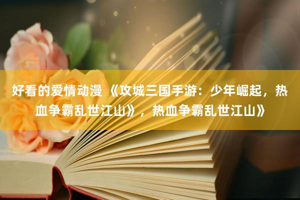 好看的爱情动漫 《攻城三国手游：少年崛起，热血争霸乱世江山》，热血争霸乱世江山》