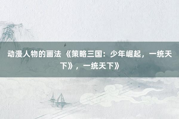动漫人物的画法 《策略三国：少年崛起，一统天下》，一统天下》