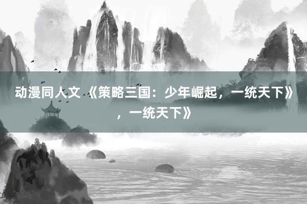 动漫同人文 《策略三国：少年崛起，一统天下》，一统天下》