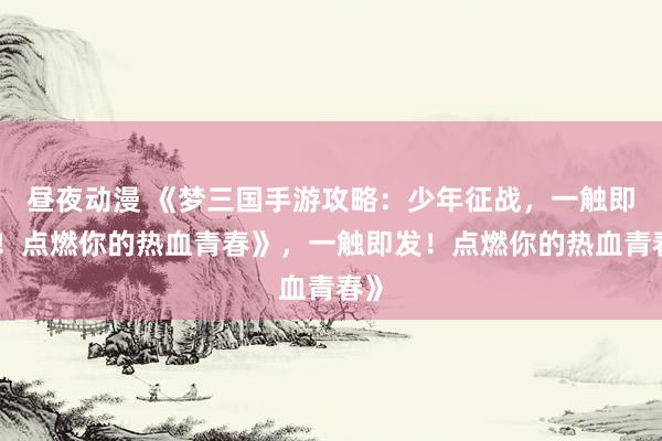 昼夜动漫 《梦三国手游攻略：少年征战，一触即发！点燃你的热血青春》，一触即发！点燃你的热血青春》