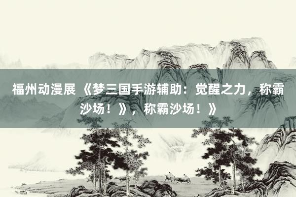 福州动漫展 《梦三国手游辅助：觉醒之力，称霸沙场！》，称霸沙场！》
