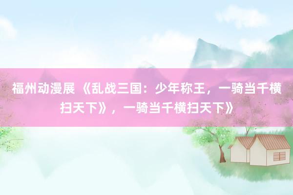 福州动漫展 《乱战三国：少年称王，一骑当千横扫天下》，一骑当千横扫天下》
