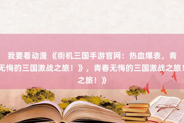 我要看动漫 《街机三国手游官网：热血爆表，青春无悔的三国激战之旅！》，青春无悔的三国激战之旅！》