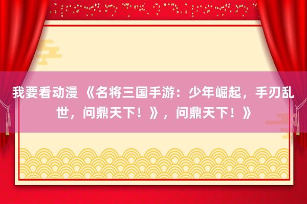 我要看动漫 《名将三国手游：少年崛起，手刃乱世，问鼎天下！》，问鼎天下！》