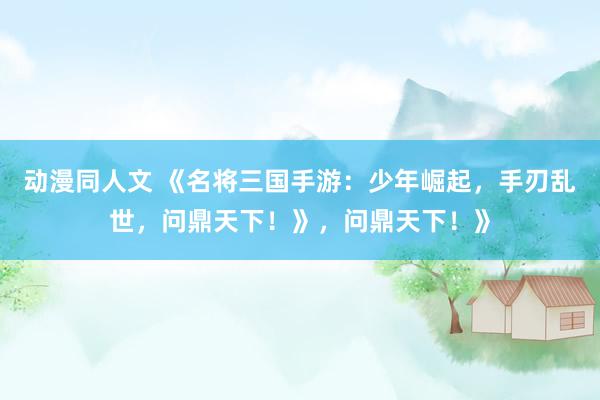 动漫同人文 《名将三国手游：少年崛起，手刃乱世，问鼎天下！》，问鼎天下！》