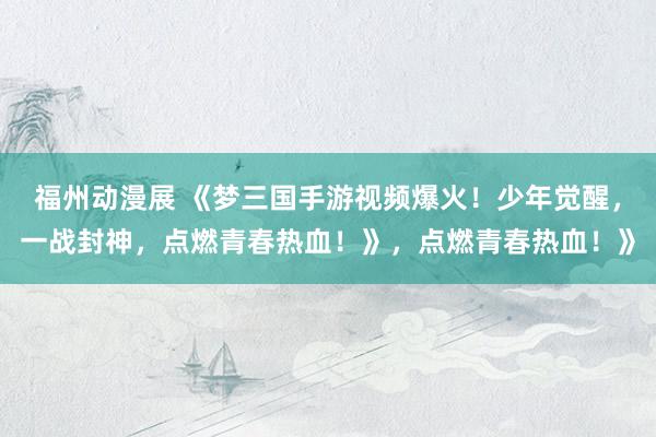 福州动漫展 《梦三国手游视频爆火！少年觉醒，一战封神，点燃青春热血！》，点燃青春热血！》