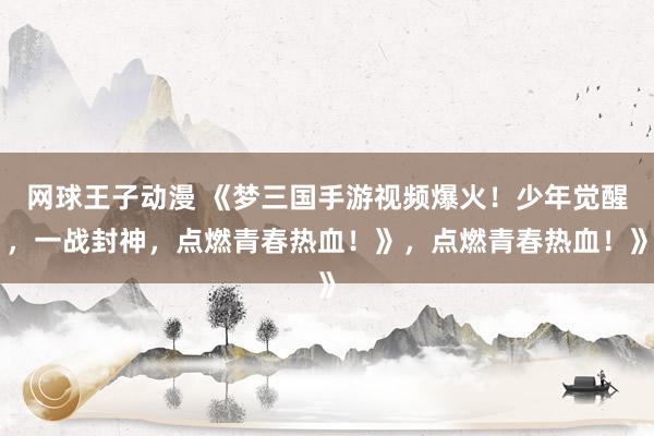网球王子动漫 《梦三国手游视频爆火！少年觉醒，一战封神，点燃青春热血！》，点燃青春热血！》