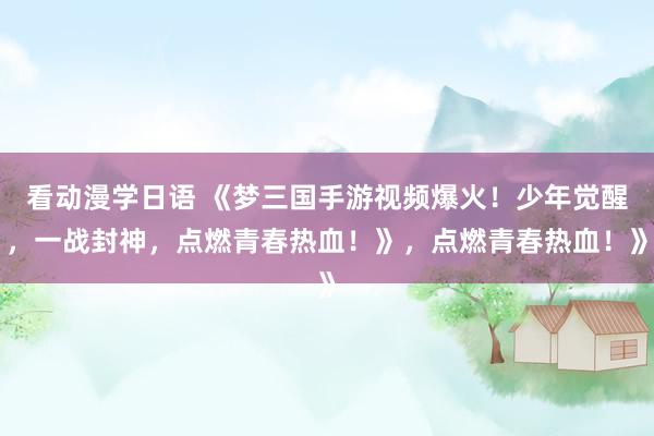 看动漫学日语 《梦三国手游视频爆火！少年觉醒，一战封神，点燃青春热血！》，点燃青春热血！》
