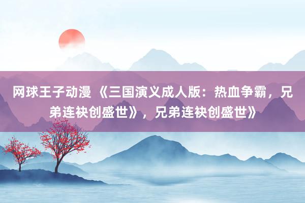 网球王子动漫 《三国演义成人版：热血争霸，兄弟连袂创盛世》，兄弟连袂创盛世》