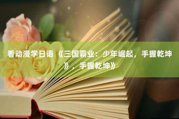 看动漫学日语 《三国霸业：少年崛起，手握乾坤》，手握乾坤》