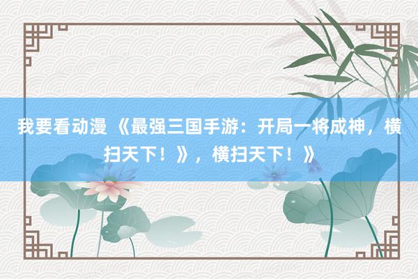 我要看动漫 《最强三国手游：开局一将成神，横扫天下！》，横扫天下！》