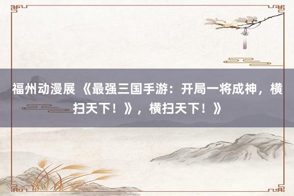 福州动漫展 《最强三国手游：开局一将成神，横扫天下！》，横扫天下！》