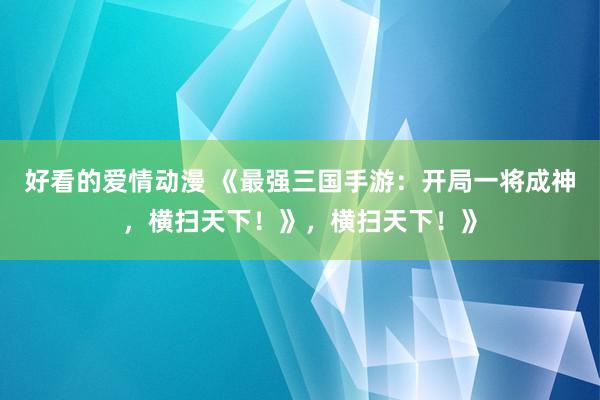 好看的爱情动漫 《最强三国手游：开局一将成神，横扫天下！》，横扫天下！》