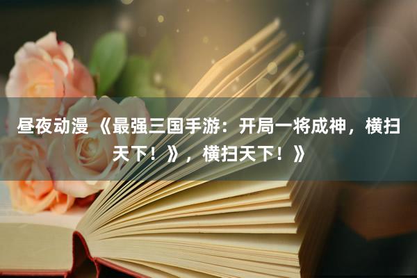 昼夜动漫 《最强三国手游：开局一将成神，横扫天下！》，横扫天下！》
