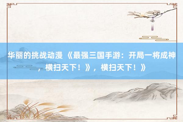 华丽的挑战动漫 《最强三国手游：开局一将成神，横扫天下！》，横扫天下！》