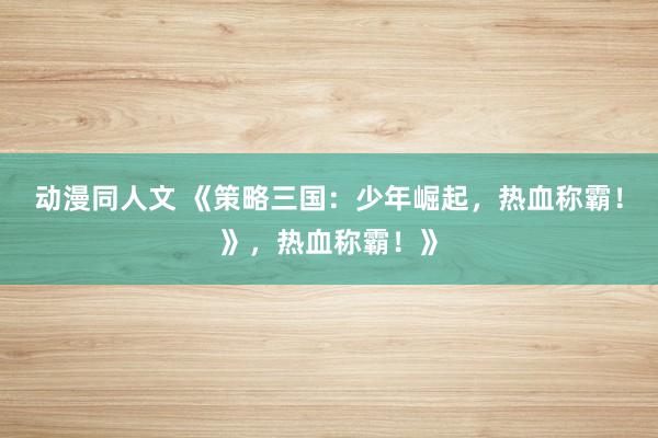 动漫同人文 《策略三国：少年崛起，热血称霸！》，热血称霸！》