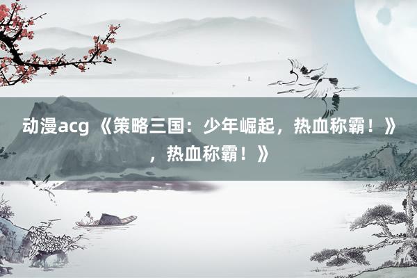 动漫acg 《策略三国：少年崛起，热血称霸！》，热血称霸！》