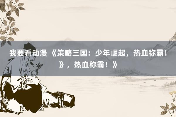 我要看动漫 《策略三国：少年崛起，热血称霸！》，热血称霸！》